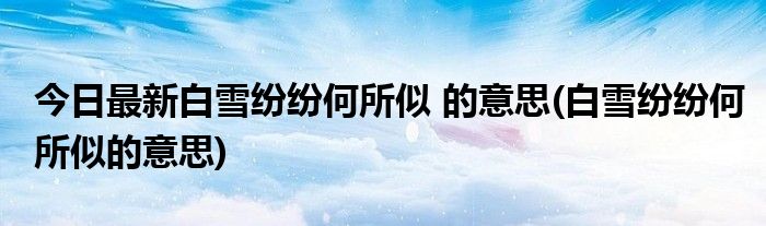 今日最新白雪纷纷何所似 的意思(白雪纷纷何所似的意思)