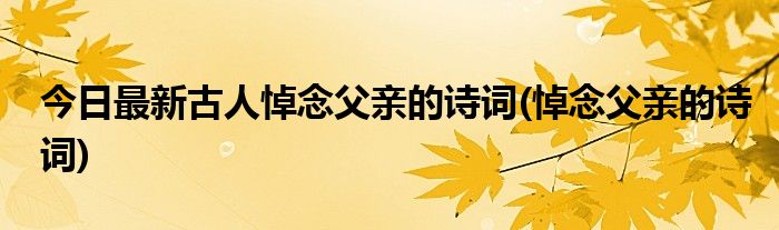 今日最新古人悼念父亲的诗词(悼念父亲的诗词)