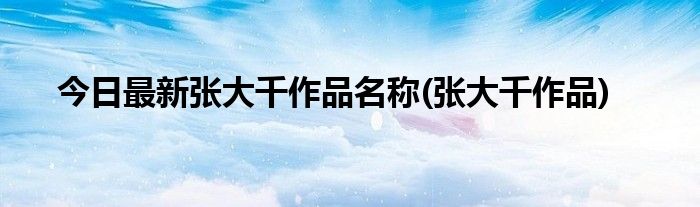 今日最新张大千作品名称(张大千作品)