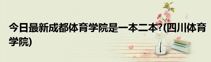 今日最新成都体育学院是一本二本?(四川体育学院)