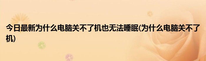 今日最新为什么电脑关不了机也无法睡眠(为什么电脑关不了机)