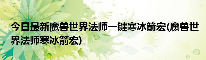 今日最新魔兽世界法师一键寒冰箭宏(魔兽世界法师寒冰箭宏)