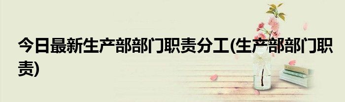 今日最新生产部部门职责分工(生产部部门职责)