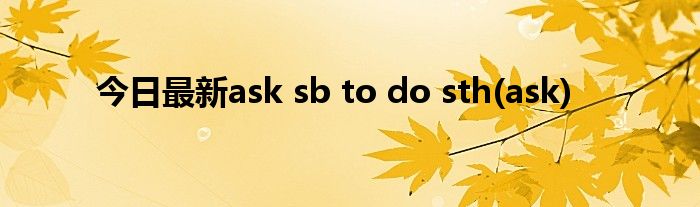 今日最新ask sb to do sth(ask)