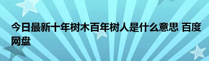 今日最新十年树木百年树人是什么意思 百度网盘