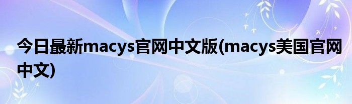 今日最新macys官网中文版(macys美国官网中文)