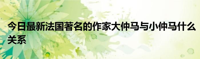 今日最新法国著名的作家大仲马与小仲马什么关系