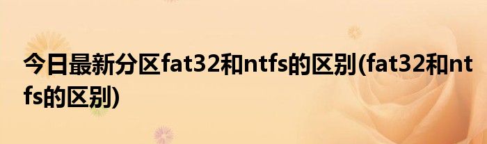 今日最新分区fat32和ntfs的区别(fat32和ntfs的区别)