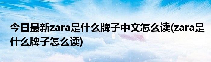 今日最新zara是什么牌子中文怎么读(zara是什么牌子怎么读)