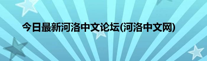 今日最新河洛中文论坛(河洛中文网)