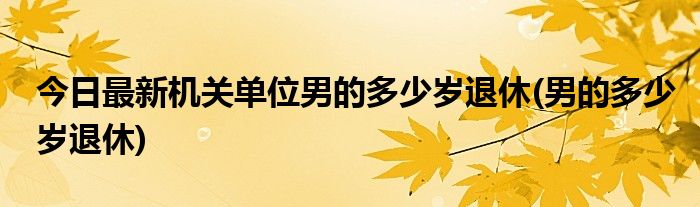 今日最新机关单位男的多少岁退休(男的多少岁退休)