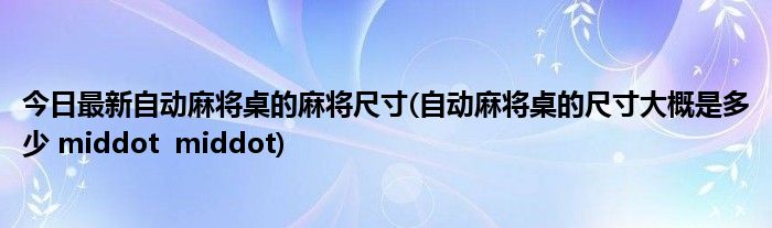 今日最新自动麻将桌的麻将尺寸(自动麻将桌的尺寸大概是多少 middot middot)