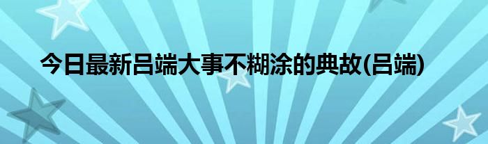 今日最新吕端大事不糊涂的典故(吕端)