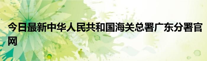 今日最新中华人民共和国海关总署广东分署官网