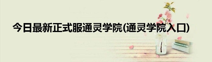 今日最新正式服通灵学院(通灵学院入口)