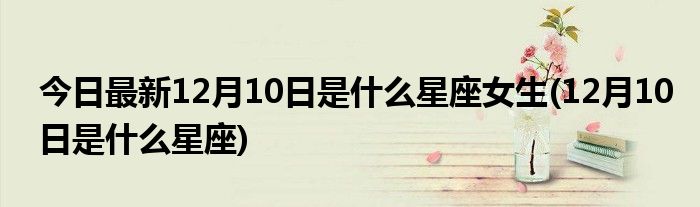 今日最新12月10日是什么星座女生(12月10日是什么星座)