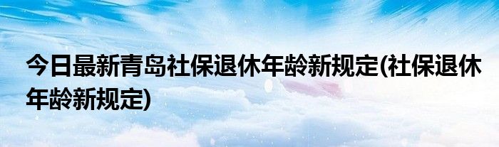 今日最新青岛社保退休年龄新规定(社保退休年龄新规定)