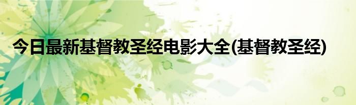 今日最新基督教圣经电影大全(基督教圣经)