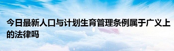 今日最新人口与计划生育管理条例属于广义上的法律吗