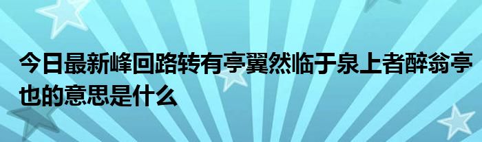 今日最新峰回路转有亭翼然临于泉上者醉翁亭也的意思是什么