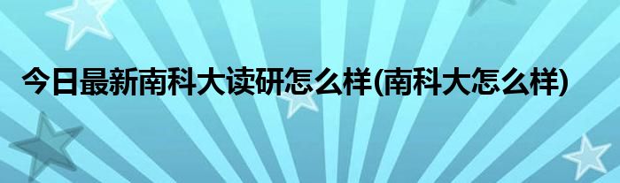 今日最新南科大读研怎么样(南科大怎么样)