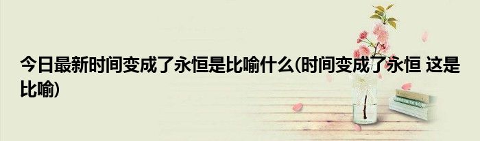 今日最新时间变成了永恒是比喻什么(时间变成了永恒 这是比喻)