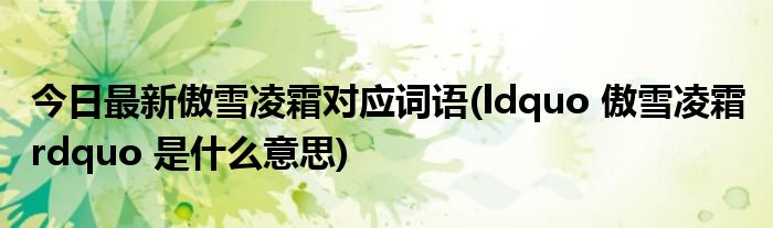 今日最新傲雪凌霜对应词语(ldquo 傲雪凌霜 rdquo 是什么意思)