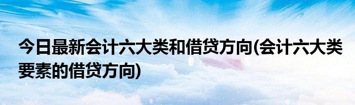 今日最新会计六大类和借贷方向(会计六大类要素的借贷方向)