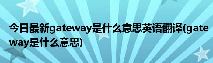 今日最新gateway是什么意思英语翻译(gateway是什么意思)