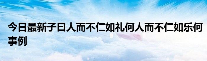 今日最新子曰人而不仁如礼何人而不仁如乐何事例