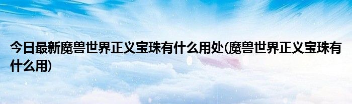 今日最新魔兽世界正义宝珠有什么用处(魔兽世界正义宝珠有什么用)