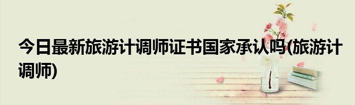今日最新旅游计调师证书国家承认吗(旅游计调师)