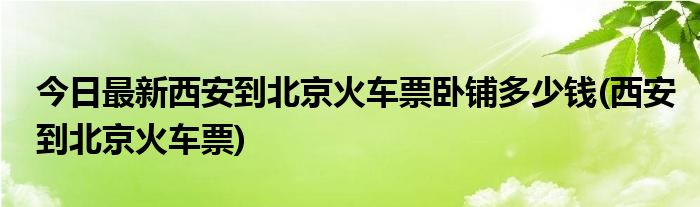 今日最新西安到北京火车票卧铺多少钱(西安到北京火车票)