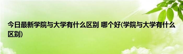 今日最新学院与大学有什么区别 哪个好(学院与大学有什么区别)