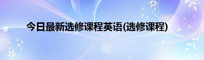 今日最新选修课程英语(选修课程)