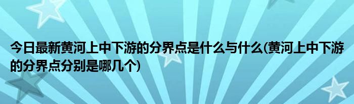 今日最新黄河上中下游的分界点是什么与什么(黄河上中下游的分界点分别是哪几个)