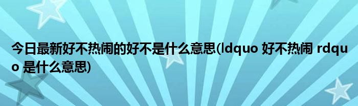 今日最新好不热闹的好不是什么意思(ldquo 好不热闹 rdquo 是什么意思)