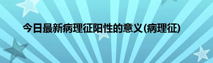 今日最新病理征阳性的意义(病理征)