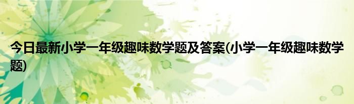 今日最新小学一年级趣味数学题及答案(小学一年级趣味数学题)