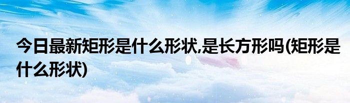 今日最新矩形是什么形状,是长方形吗(矩形是什么形状)