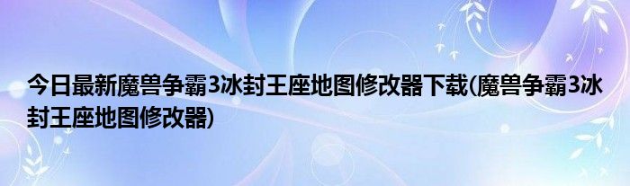 今日最新魔兽争霸3冰封王座地图修改器下载(魔兽争霸3冰封王座地图修改器)