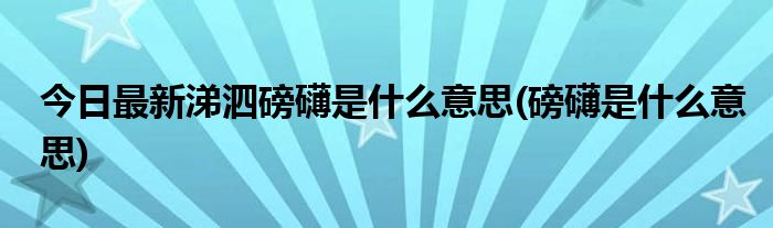 今日最新涕泗磅礴是什么意思(磅礴是什么意思)