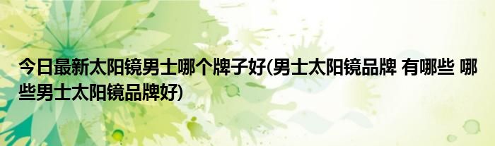 今日最新太阳镜男士哪个牌子好(男士太阳镜品牌 有哪些 哪些男士太阳镜品牌好)