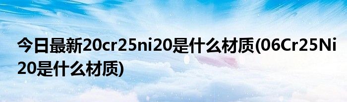 今日最新20cr25ni20是什么材质(06Cr25Ni20是什么材质)