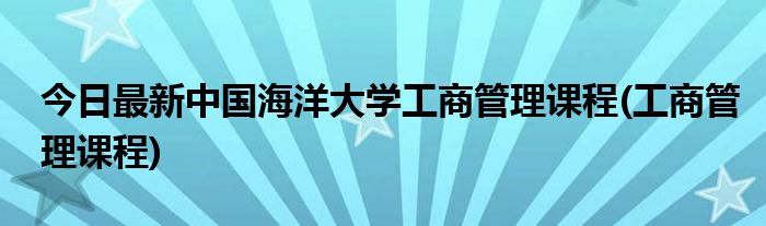 今日最新中国海洋大学工商管理课程(工商管理课程)