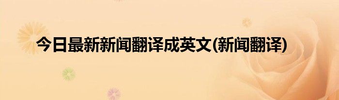 今日最新新闻翻译成英文(新闻翻译)