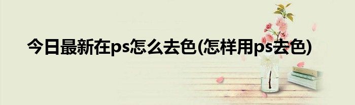 今日最新在ps怎么去色(怎样用ps去色)