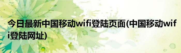 今日最新中国移动wifi登陆页面(中国移动wifi登陆网址)