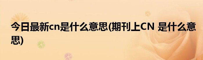 今日最新cn是什么意思(期刊上CN 是什么意思)