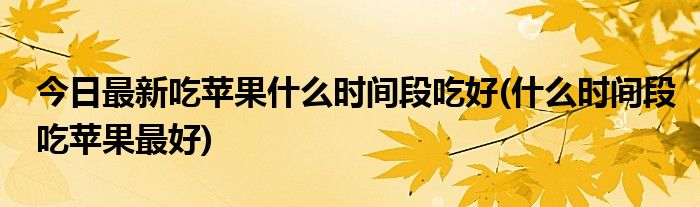 今日最新吃苹果什么时间段吃好(什么时间段吃苹果最好)